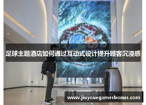 足球主题酒店如何通过互动式设计提升顾客沉浸感